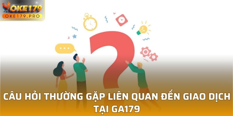 Câu hỏi thường gặp liên quan đến giao dịch tại GA179