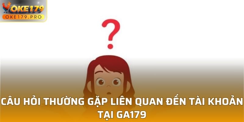 Câu hỏi thường gặp liên quan đến tài khoản tại GA179